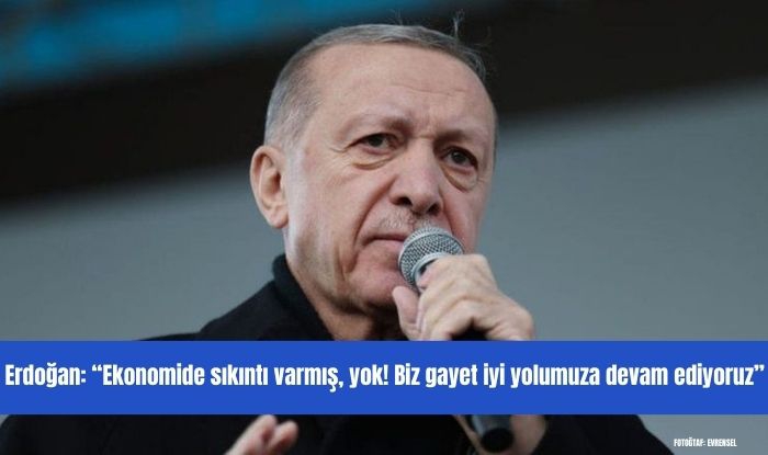 Erdoğan: “Ekonomide sıkıntı varmış, yok! Biz gayet iyi yolumuza devam ediyoruz”